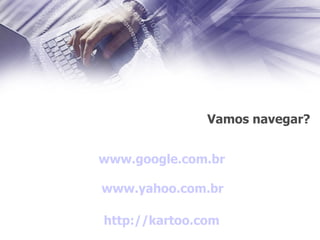 Vamos navegar? http://kartoo.com www.yahoo.com. br www.google.com. br 