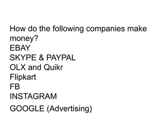 How do the following companies make
money?
EBAY
SKYPE & PAYPAL
OLX and Quikr
Flipkart
FB
INSTAGRAM
GOOGLE (Advertising)
 