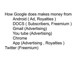How Google does makes money from
Android ( Ad, Royalties )
DOCS ( Subscribers, Freemium )
Gmail (Advertising)
You tube (Advertising)
Chrome
App (Advertising , Royalties )
Twitter (Freemium)
 