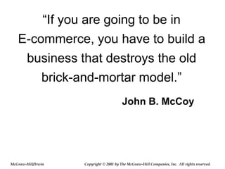 “If you are going to be in
E-commerce, you have to build a
business that destroys the old
brick-and-mortar model.”
John B. McCoy
© 2001 by The McGraw-Hill Companies, Inc. All rights reserved.
McGraw-Hill/Irwin Copyright
 
