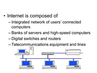• Internet is composed of
– Integrated network of users’ connected
computers
– Banks of servers and high-speed computers
– Digital switches and routers
– Telecommunications equipment and lines
 