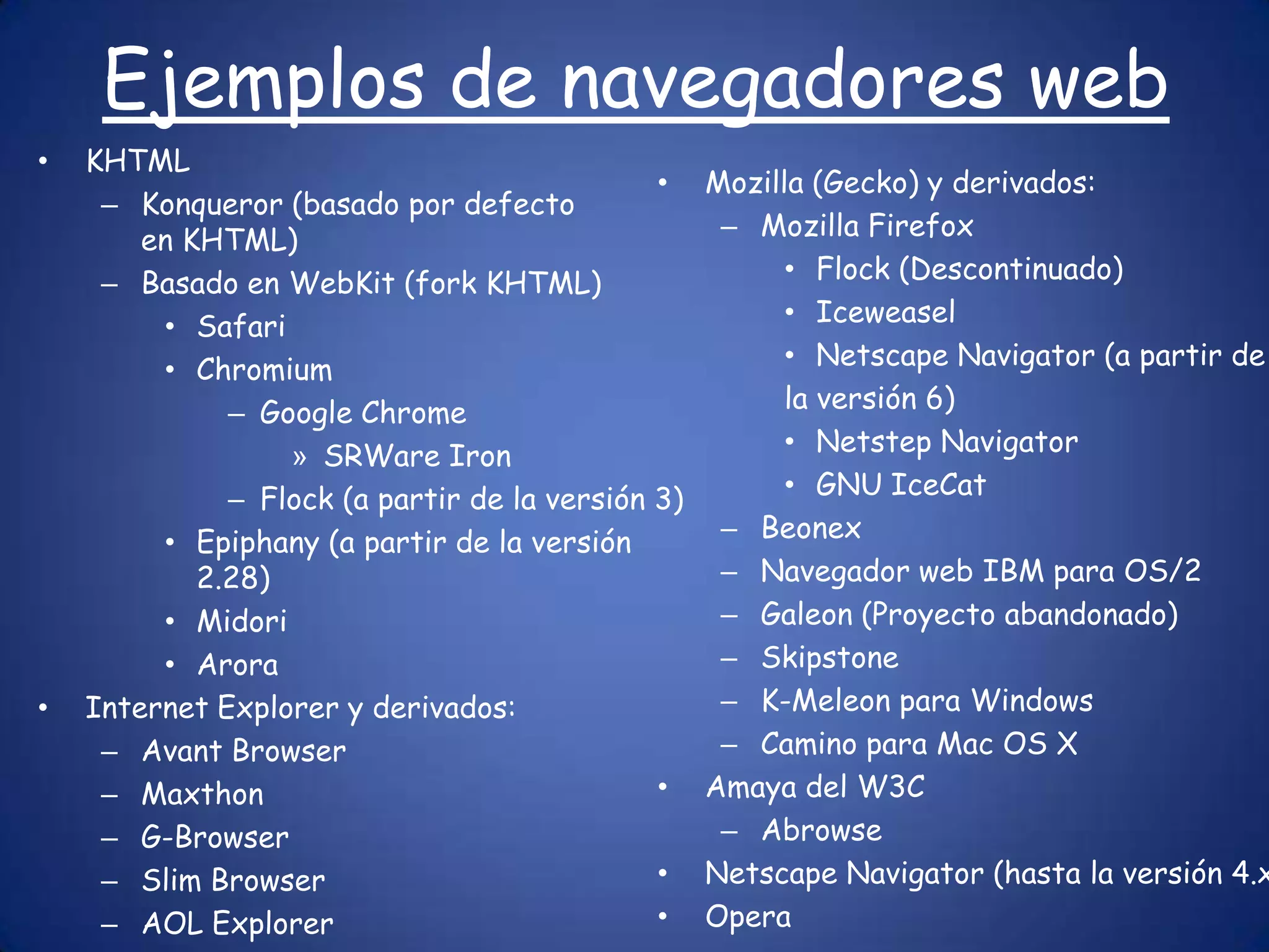Ejemplos de navegadores webKHTMLKonqueror (basado por defecto en KHTML)Basado en WebKit (fork KHTML)SafariChromiumGoogle ChromeSRWareIronFlock (a partir de la versión 3)Epiphany (a partir de la versión 2.28)MidoriAroraInternet Explorer y derivados:Avant BrowserMaxthonG-BrowserSlim BrowserAOL ExplorerMozilla (Gecko) y derivados: