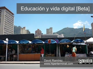 Educación y vida digital [Beta] David Ramírez www.hiperterminal.com   