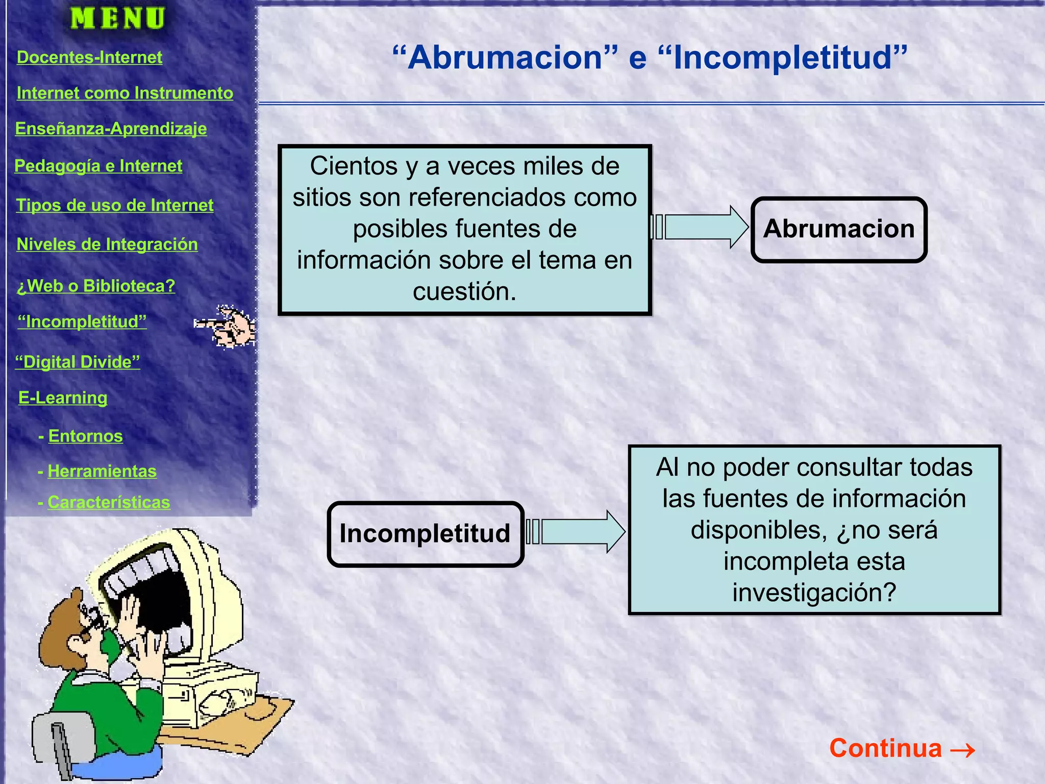 Cientos y a veces miles de sitios son referenciados como posibles fuentes de información sobre el tema en cuestión. “ Abrumacion” e “Incompletitud” Continua   Al no poder consultar todas las fuentes de información disponibles, ¿no será incompleta esta investigación? Abrumacion Incompletitud Docentes-Internet Internet como Instrumento Enseñanza-Aprendizaje Pedagogía e Internet Tipos de uso de Internet Niveles de Integración ¿Web o Biblioteca? “ Incompletitud” “ Digital Divide” E-Learning -  Entornos -  Herramientas -  Características 