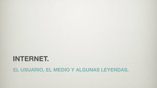 INTERNET.
EL USUARIO, EL MEDIO Y ALGUNAS LEYENDAS.
 