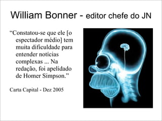 William Bonner - editor chefe do JN
“Constatou-se que ele [o
  espectador médio] tem
  muita dificuldade para
  entender notícias
  complexas ... Na
  redação, foi apelidado
  de Homer Simpson.”

Carta Capital - Dez 2005
 