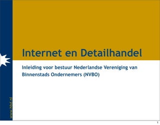 Internet en Detailhandel
             Inleiding voor bestuur Nederlandse Vereniging van
             Binnenstads Ondernemers (NVBO)
www.hbd.nl




                                                                 1