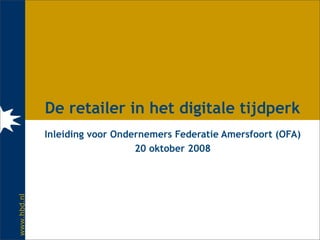 De retailer in het digitale tijdperk
             Inleiding voor Ondernemers Federatie Amersfoort (OFA)
                                20 oktober 2008
www.hbd.nl
 