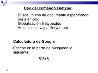 Calculadora de Google Escribe en la barra de búsqueda lo siguiente:  5*8+5 Uso del comando Filetype:   Busca un tipo de documento especificado por ejemplo:  Globalización filetype:doc Animales salvajes filetype:ppt 