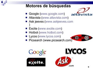 Motores de búsquedas Google ( www.google.com ) Altavista ( www.altavista.com ) Ask jeeves ( www.askjeeves.com ) Excite ( www.excite.com ) Hotbot ( www.hotbot.com ) Lycos ( www.lycos.com ) Picsearch (www.picsearch.com) 
