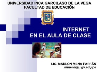 INTERNET  EN EL AULA DE CLASE LIC. MARLON MENA FARFÁN [email_address] UNIVERSIDAD INCA GARCILASO DE LA VEGA FACULTAD DE EDUCACIÓN 