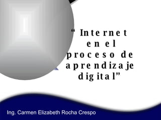 “ Internet  en el proceso de aprendizaje digital” Ing. Carmen Elizabeth Rocha Crespo 