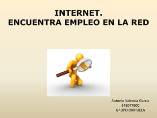 INTERNET.
ENCUENTRA EMPLEO EN LA RED




                   Antonio Valencia García
                        34807760C
                     GRUPO ORIHUELA
 