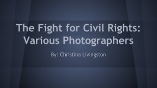 The Fight for Civil Rights:
Various Photographers
By: Christina Livingston
 