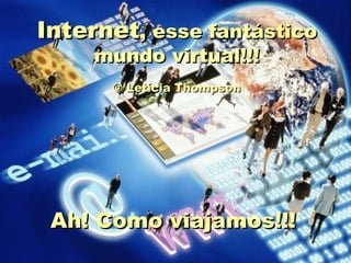 Internet , esse fantástico mundo virtual!!!   © Letícia Thompson    Ah! Como viajamos!!!  