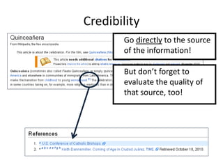 Credibility
       Go directly to the source
       of the information!

       But don’t forget to
       evaluate the quality of
       that source, too!
 
