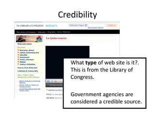 Credibility



   What type of web site is it?.
   This is from the Library of
   Congress.

   Government agencies are
   considered a credible source.
 
