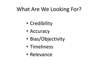 What Are We Looking For?

   •   Credibility
   •   Accuracy
   •   Bias/Objectivity
   •   Timeliness
   •   Relevance
 