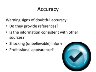 Accuracy
Warning signs of doubtful accuracy:
• Do they provide references?
• Is the information consistent with other
  sources?
• Shocking (unbelievable) information?
• Professional appearance?
 