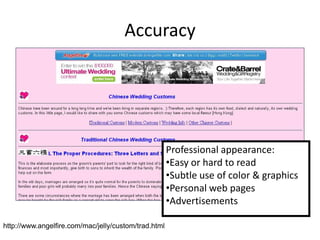 Accuracy




                                                      Professional appearance:
                                                      •Easy or hard to read
                                                      •Subtle use of color & graphics
                                                      •Personal web pages
                                                      •Advertisements

http://www.angelfire.com/mac/jelly/custom/trad.html
 