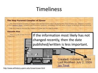 Timeliness



                                  If the information most likely has not
                                  changed recently, then the date
                                  published/written is less important.




http://www.arthistory.upenn.edu//zoser/zoser.html
 