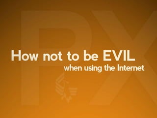 How not to be EVIL when using the Internet 