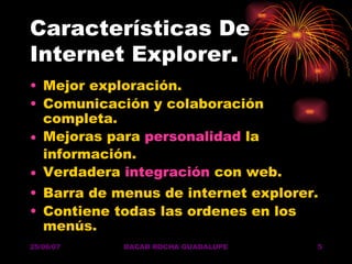Características De Internet Explorer . Mejor exploración.  Comunicación y colaboración completa.  Mejoras para  personalidad  la información.  Verdadera  integración  con web.  Barra de menus de internet explorer. Contiene todas las ordenes en los menús. 