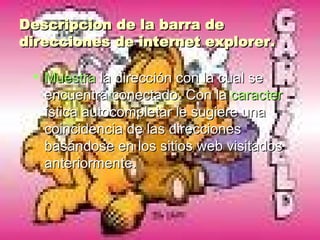 Descripcion de la barra de direcciones de internet explorer. Muestra  la dirección con la cual se encuentra conectado. Con la  caracter ística autocompletar le sugiere una coincidencia de las direcciones basándose en los sitios web visitados anteriormente.  