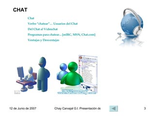 CHAT Chat Verbo “chatear”… Usuarios del Chat Del Chat al Videochat Programas para chatear... [mIRC, MSN, Chat.com] Ventajas y Desventajas mIRC El Chat MSN Messenger 