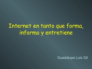 Internet en tanto que forma, informa y entretiene Guadalupe Luis Gil 