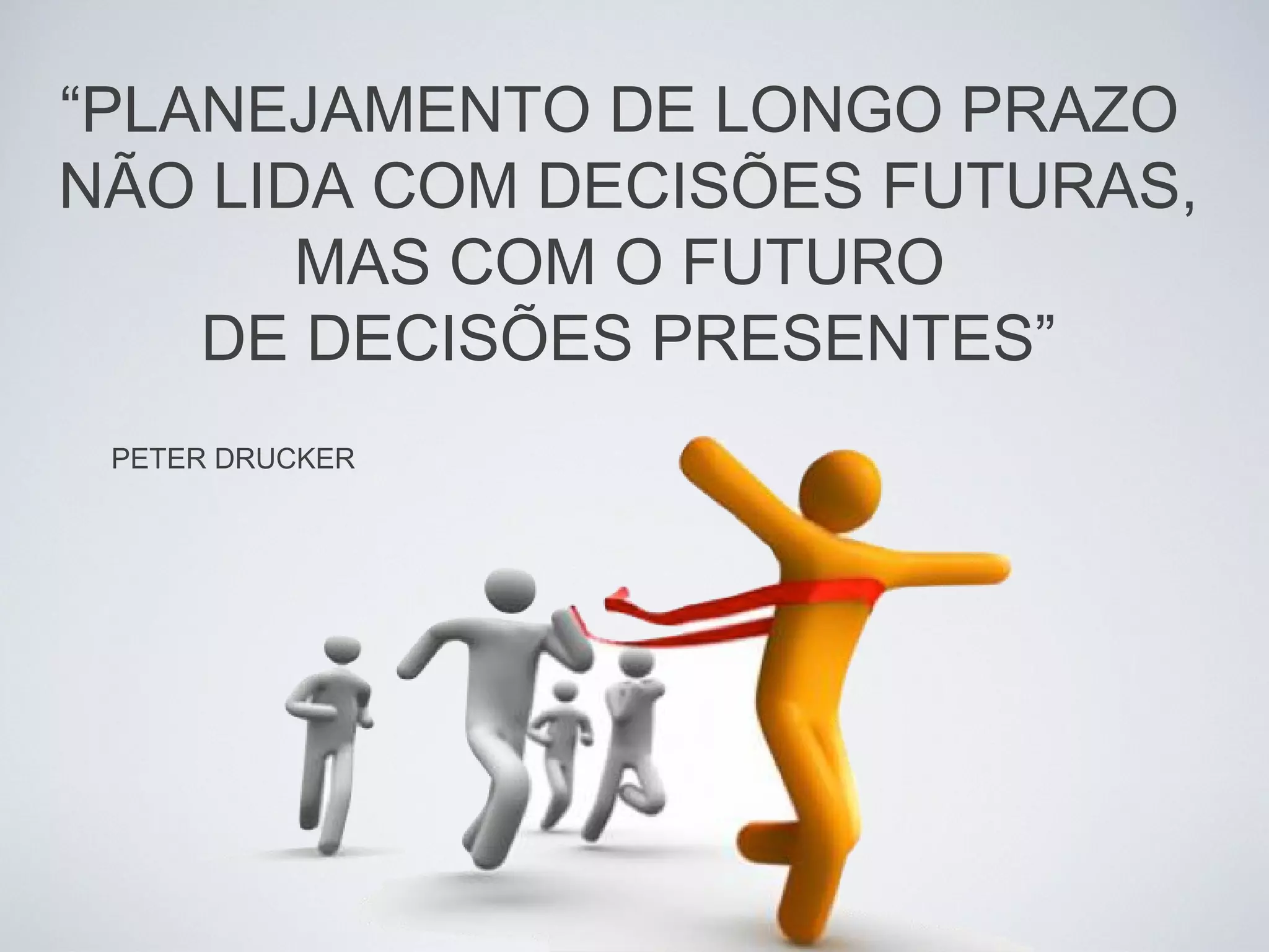 “PLANEJAMENTO DE LONGO PRAZO
NÃO LIDA COM DECISÕES FUTURAS,
MAS COM O FUTURO
DE DECISÕES PRESENTES”
PETER DRUCKER