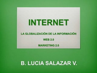 INTERNET
LA GLOBALIZACIÓN DE LA INFORMACIÓN
WEB 2.0
MARKETING 2.0
B. LUCIA SALAZAR V.
 