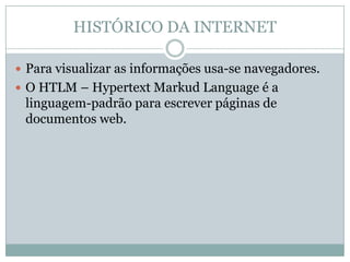 HISTÓRICO DA INTERNET

 Para visualizar as informações usa-se navegadores.
 O HTLM – Hypertext Markud Language é a
 linguagem-padrão para escrever páginas de
 documentos web.
 