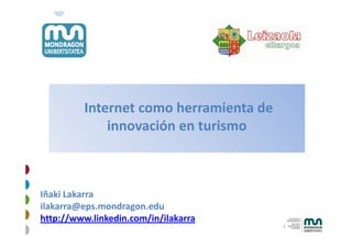 Internet como herramienta de 
             innovación en turismo
             innovación en turismo



Iñaki Lakarra
ilakarra@eps.mondragon.edu
http://www.linkedin.com/in/ilakarra
                                         1
 