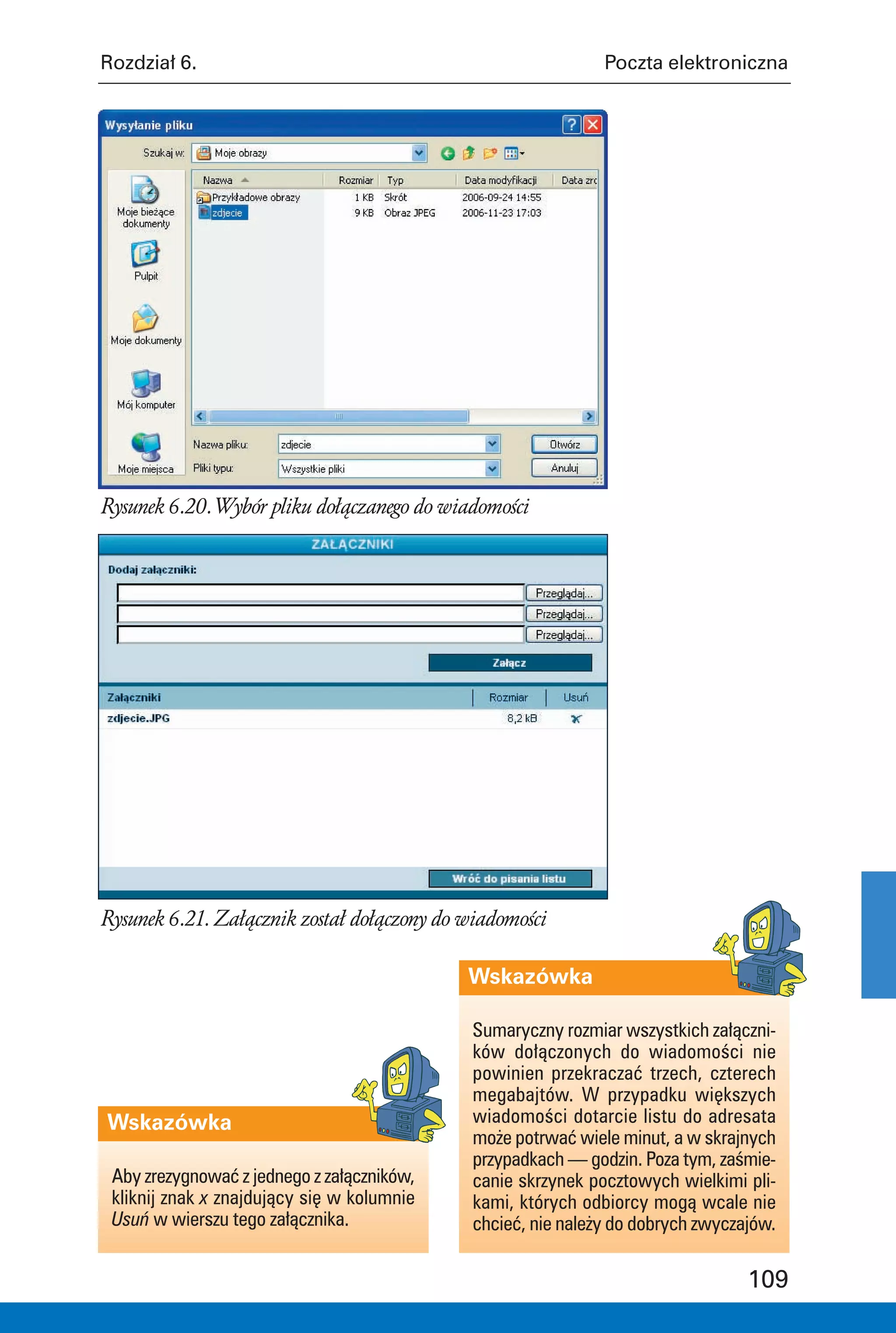 Rozdział 6.                                                   Poczta elektroniczna




Rysunek 6.20. Wybór pliku dołączanego do wiadomości




Rysunek 6.21. Załącznik został dołączony do wiadomości

                                            Wskazówka

                                             Sumaryczny rozmiar wszystkich załączni-
                                             ków dołączonych do wiadomości nie
                                             powinien przekraczać trzech, czterech
                                             megabajtów. W przypadku większych
Wskazówka                                    wiadomości dotarcie listu do adresata
                                             może potrwać wiele minut, a w skrajnych
                                             przypadkach — godzin. Poza tym, zaśmie-
 Aby zrezygnować z jednego z załączników,    canie skrzynek pocztowych wielkimi pli-
 kliknij znak x znajdujący się w kolumnie    kami, których odbiorcy mogą wcale nie
 Usuń w wierszu tego załącznika.             chcieć, nie należy do dobrych zwyczajów.


                                                                                 109
 