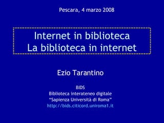 Internet in biblioteca La biblioteca in internet Ezio Tarantino BIDS Biblioteca interateneo digitale “ Sapienza Università di Roma” http://bids.citicord.uniroma1.it Pescara, 4 marzo 2008 