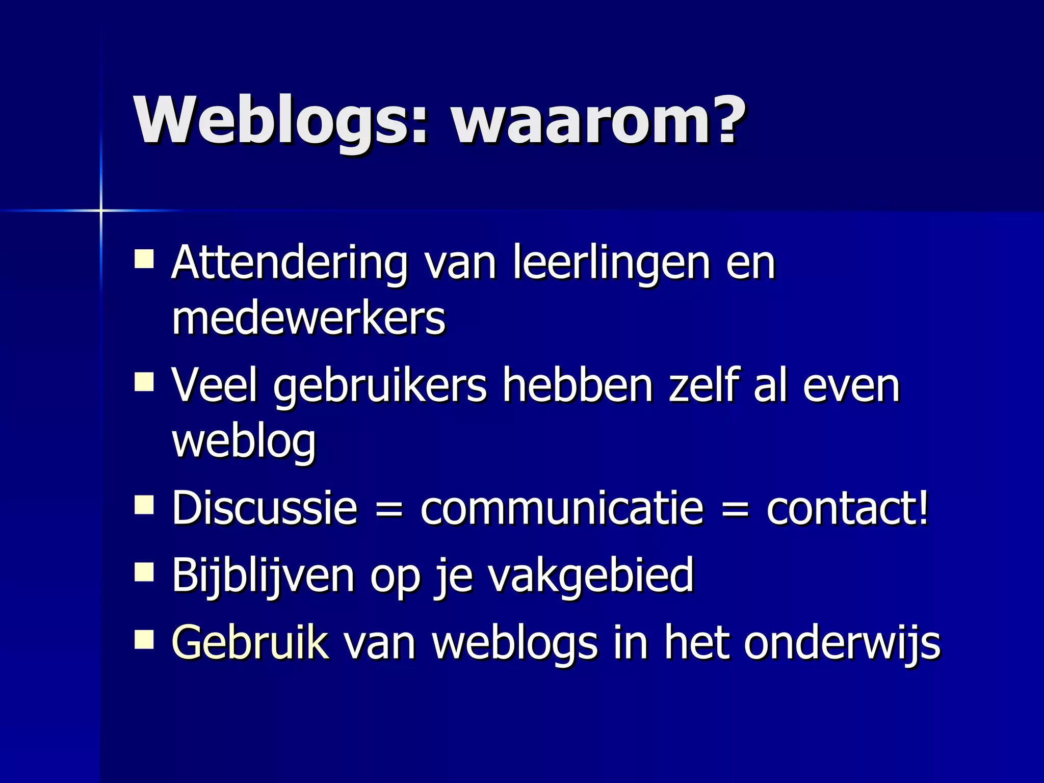 Weblogs: waarom? Attendering van leerlingen en medewerkers Veel gebruikers hebben zelf al even weblog Discussie = communicatie = contact! Bijblijven op je vakgebied Gebruik  van weblogs in het onderwijs 