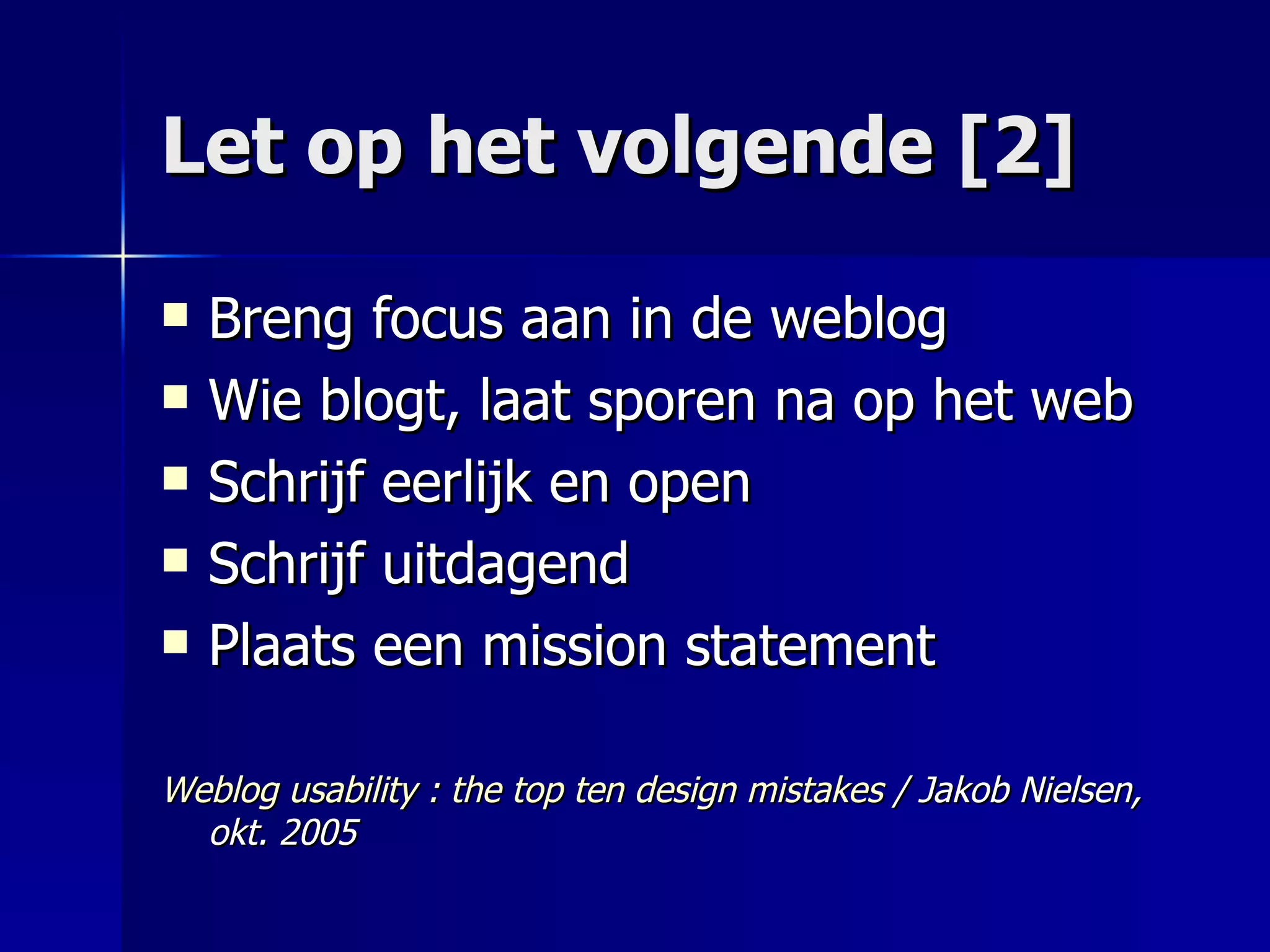 Let op het volgende [2] Breng focus aan in de weblog Wie blogt, laat sporen na op het web Schrijf eerlijk en open Schrijf uitdagend Plaats een mission statement Weblog usability : the top ten design mistakes  / Jakob Nielsen, okt. 2005 