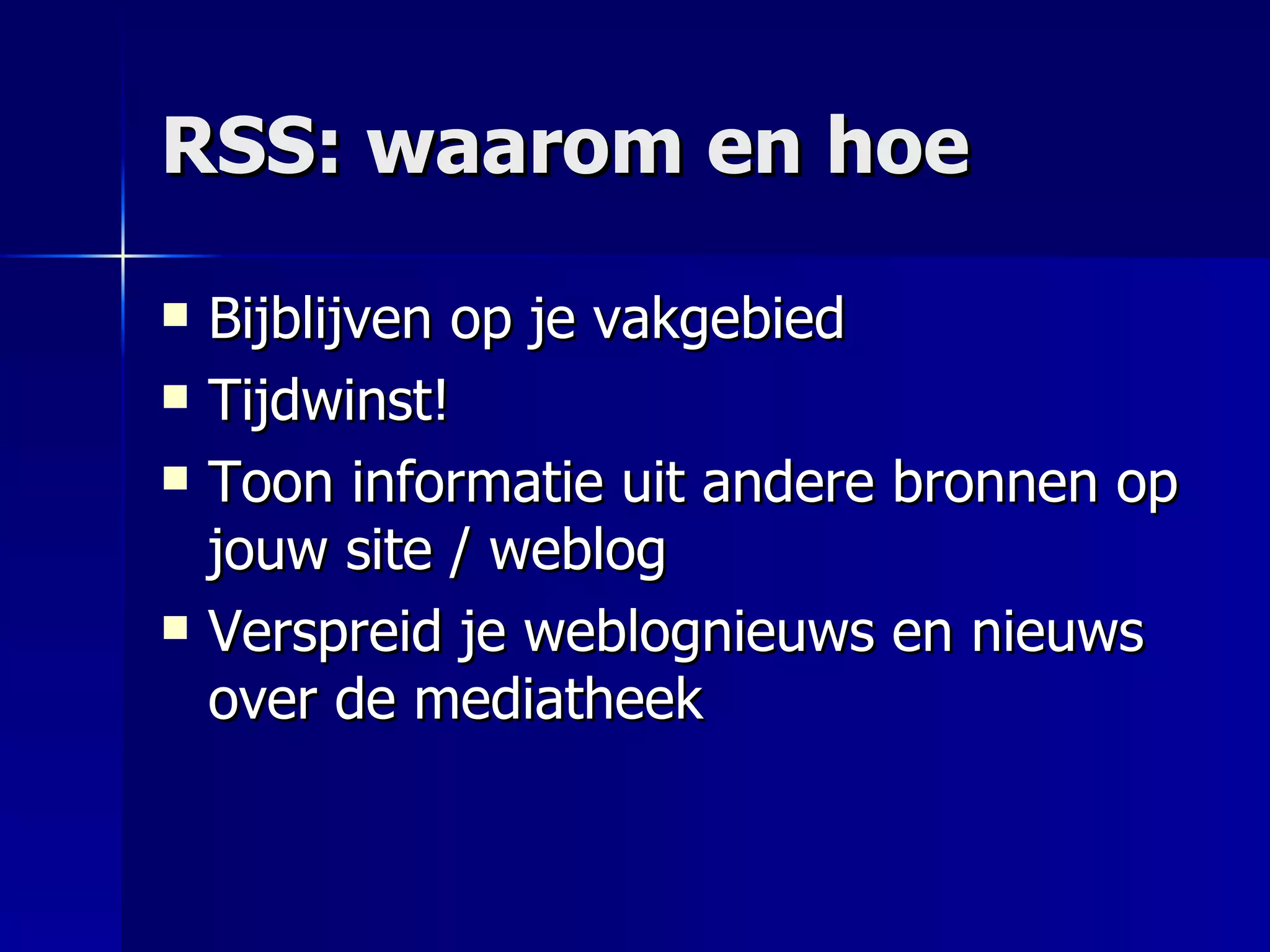 RSS: waarom en hoe Bijblijven op je vakgebied Tijdwinst! Toon informatie uit andere bronnen op jouw site / weblog Verspreid je weblognieuws en nieuws over de mediatheek 