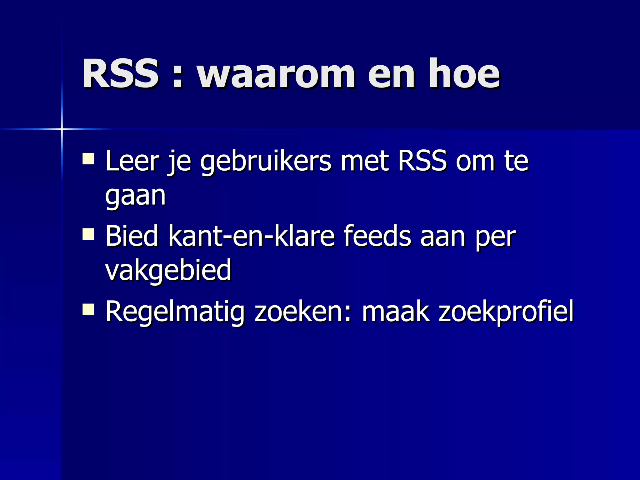RSS : waarom en hoe Leer je gebruikers met RSS om te gaan Bied kant-en-klare feeds aan per vakgebied Regelmatig zoeken: maak zoekprofiel 