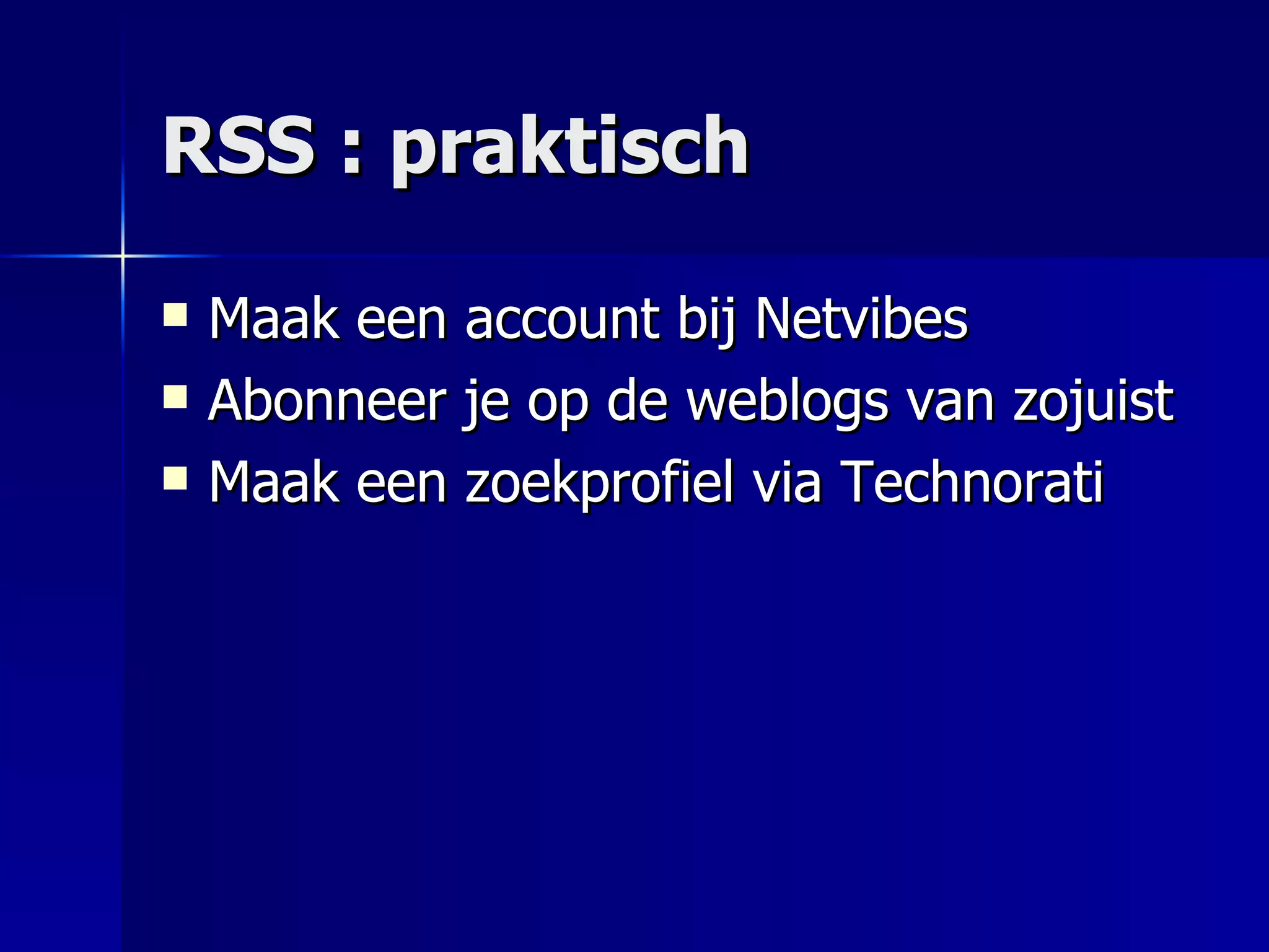 RSS : praktisch Maak een account bij Netvibes Abonneer je op de weblogs van zojuist Maak een zoekprofiel via Technorati 