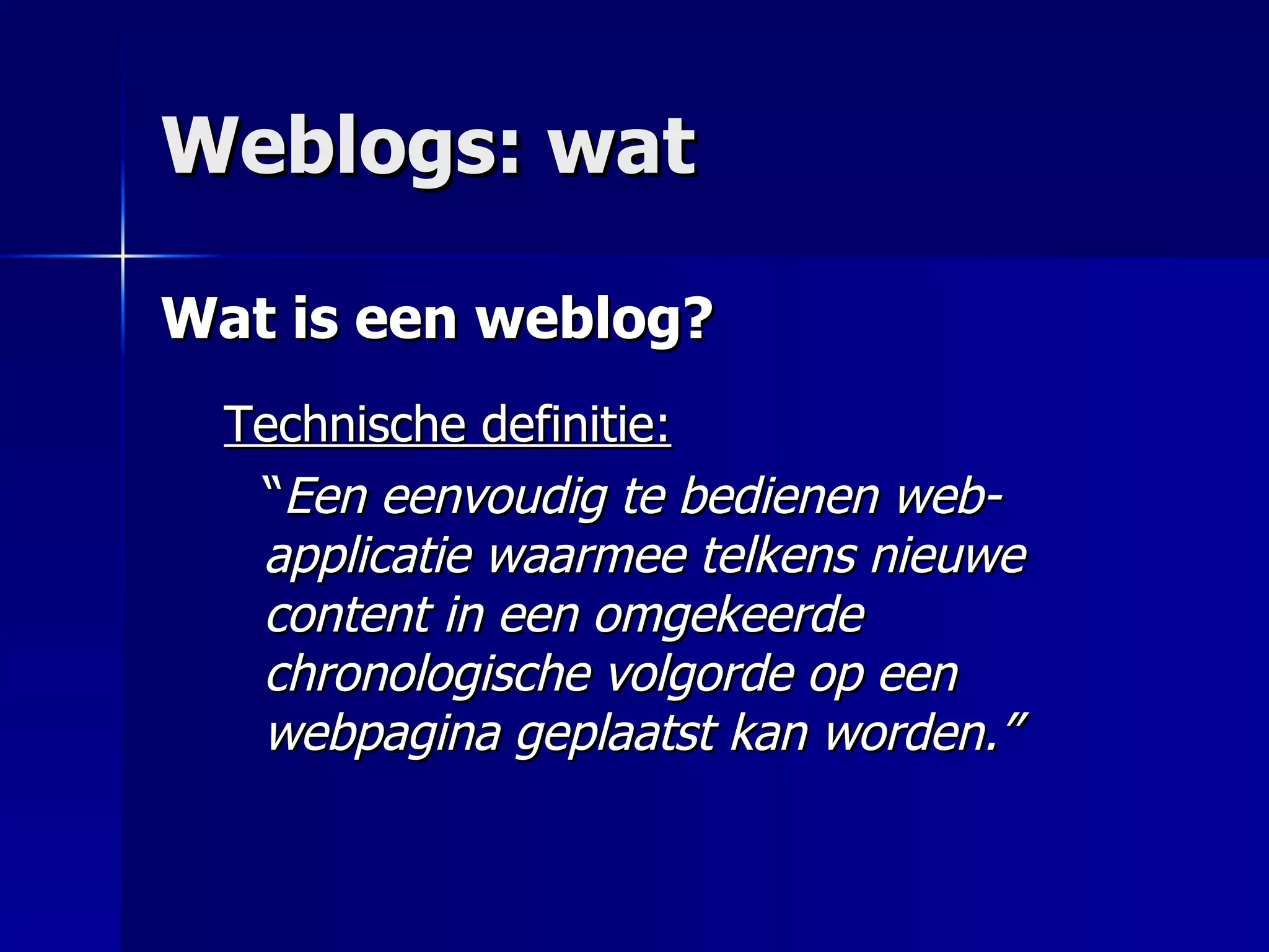 Weblogs: wat Wat is een weblog? Technische definitie:   “ Een eenvoudig te bedienen web-applicatie waarmee telkens nieuwe content in een omgekeerde chronologische volgorde op een webpagina geplaatst kan worden.”   