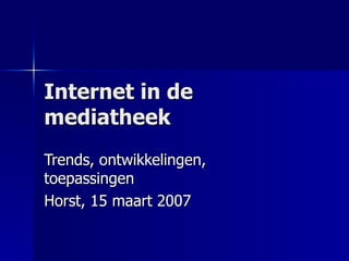 Internet in de mediatheek Trends, ontwikkelingen, toepassingen Horst, 15 maart 2007 