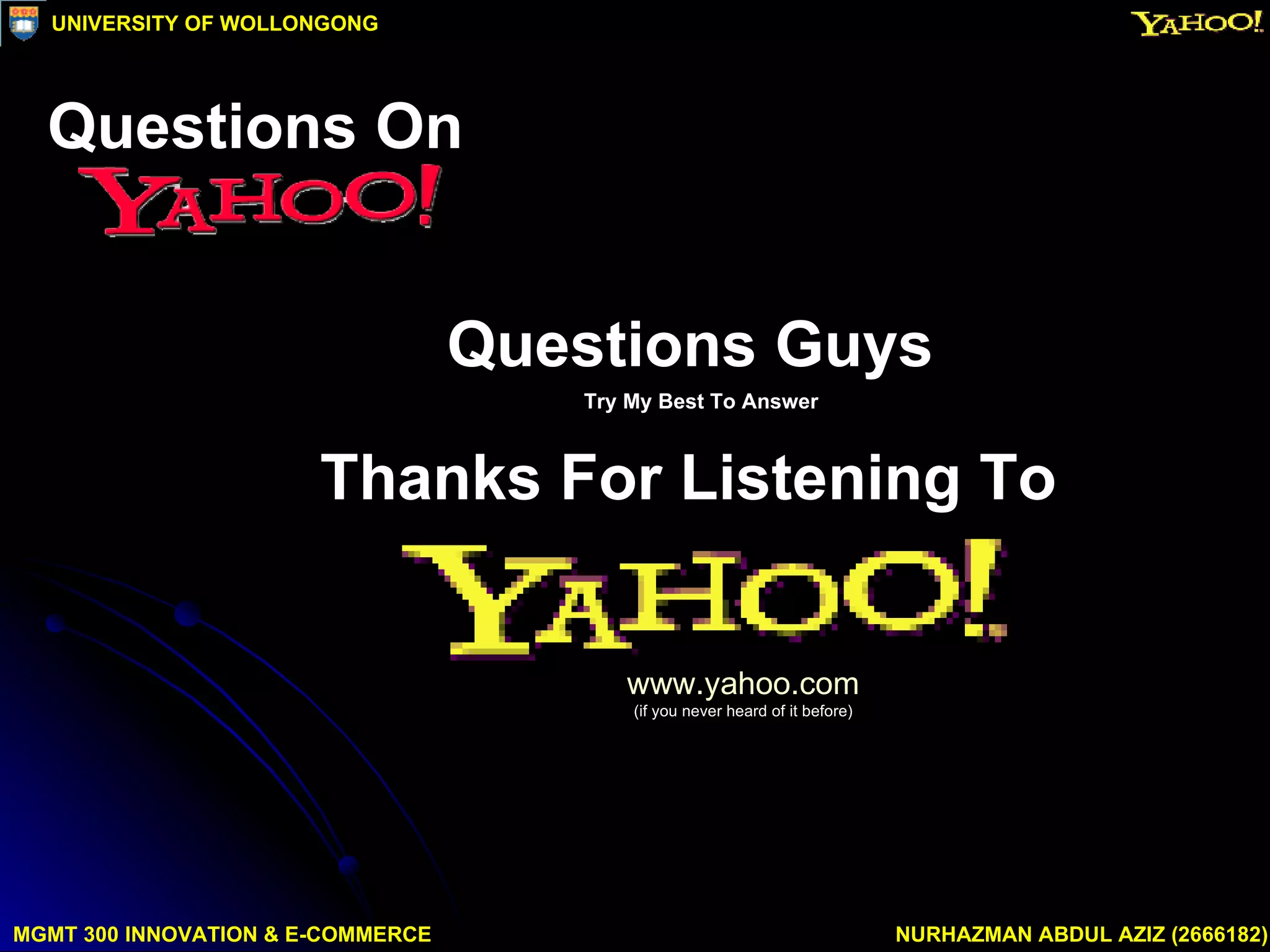Questions Guys Try My Best To Answer Thanks For Listening To www.yahoo.com (if you never heard of it before) MGMT 300 INNOVATION & E-COMMERCE NURHAZMAN ABDUL AZIZ (2666182) UNIVERSITY OF WOLLONGONG Questions On 