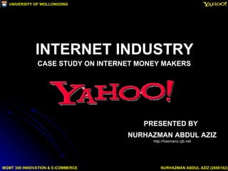 INTERNET INDUSTRY CASE STUDY ON INTERNET MONEY MAKERS PRESENTED BY NURHAZMAN ABDUL AZIZ http://haxmanz.cjb.net MGMT 300 INNOVATION & E-COMMERCE NURHAZMAN ABDUL AZIZ (2666182) UNIVERSITY OF WOLLONGONG 