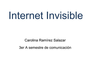 Internet Invisible Carolina Ramírez Salazar 3er A semestre de comunicación 