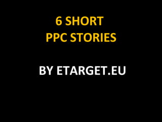6 SHORT  PPC STORIES BY ETARGET.EU 