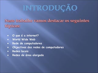    O que é a internet?    World Wide Web    Rede de computadores     Objectivos das redes de computadores    Redes locais    Redes de área alargada 