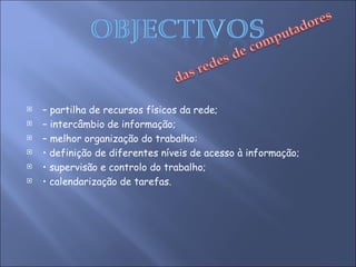 –  partilha de recursos físicos da rede; –  intercâmbio de informação; –  melhor organização do trabalho: •  definição de diferentes níveis de acesso à informação; •  supervisão e controlo do trabalho; •  calendarização de tarefas. 