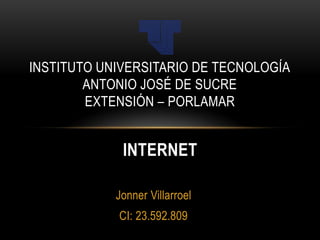 INSTITUTO UNIVERSITARIO DE TECNOLOGÍA
        ANTONIO JOSÉ DE SUCRE
        EXTENSIÓN – PORLAMAR


             INTERNET

            Jonner Villarroel
            CI: 23.592.809
 